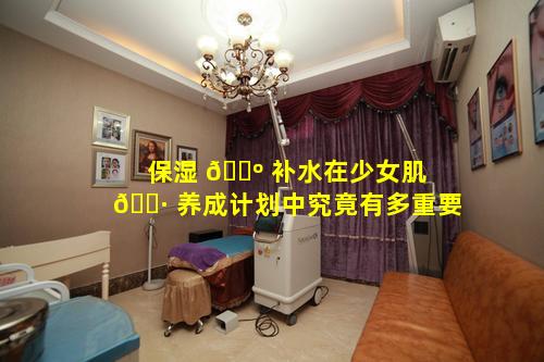 保湿 🌺 补水在少女肌 🌷 养成计划中究竟有多重要
